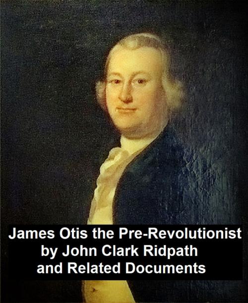 Cover of the book James Otis the Pre-Revolutionary by John Clark Ridpath and Related Documents by John Clark Ridpath, Seltzer Books