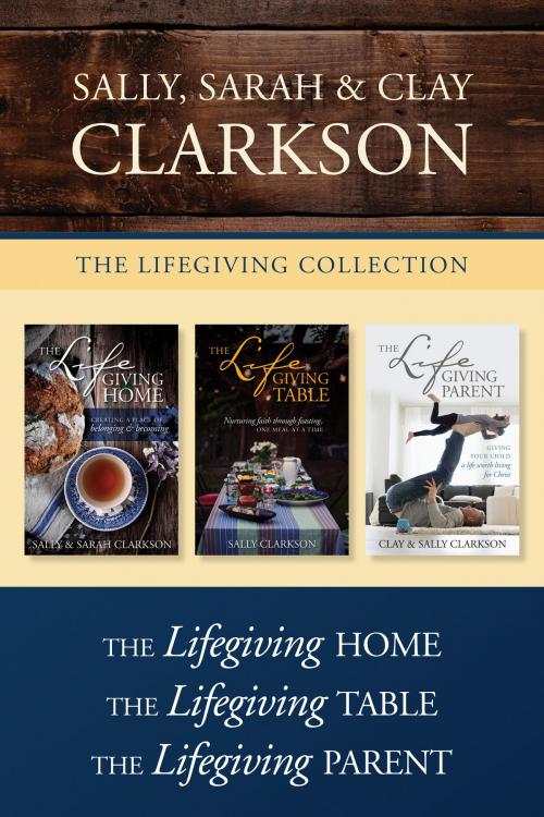 Cover of the book The Lifegiving Collection: The Lifegiving Home / The Lifegiving Table / The Lifegiving Parent by Sally Clarkson, Clay Clarkson, Sarah Clarkson, Tyndale House Publishers, Inc.
