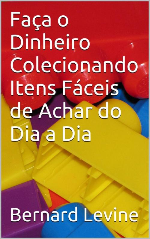 Cover of the book Faça o Dinheiro Colecionando Itens Fáceis de Achar do Dia a Dia by Bernard Levine, Babelcube Inc.