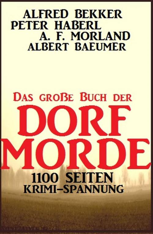 Cover of the book Das große Buch der Dorf-Morde: 1100 Seiten Krimi-Spannung by Alfred Bekker, Peter Haberl, A. F. Morland, Albert Baeumer, BEKKERpublishing
