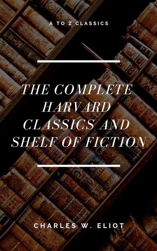 Cover of the book The Complete Harvard Classics and Shelf of Fiction (A to Z Classics) by Charles W. Eliot, A to Z Classics, ATOZ Classics