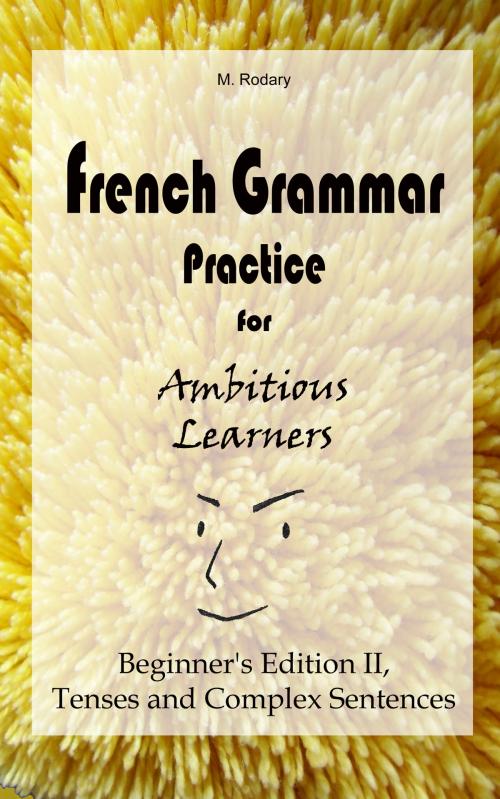 Cover of the book French Grammar Practice for Ambitious Learners - Beginner's Edition II, Tenses and Complex Sentences by M. Rodary, -