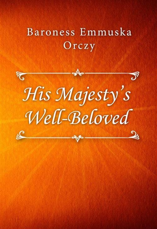 Cover of the book His Majesty’s Well-Beloved by Baroness Emmuska Orczy, Classica Libris