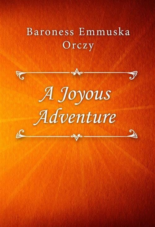 Cover of the book A Joyous Adventure by Baroness Emmuska Orczy, Classica Libris