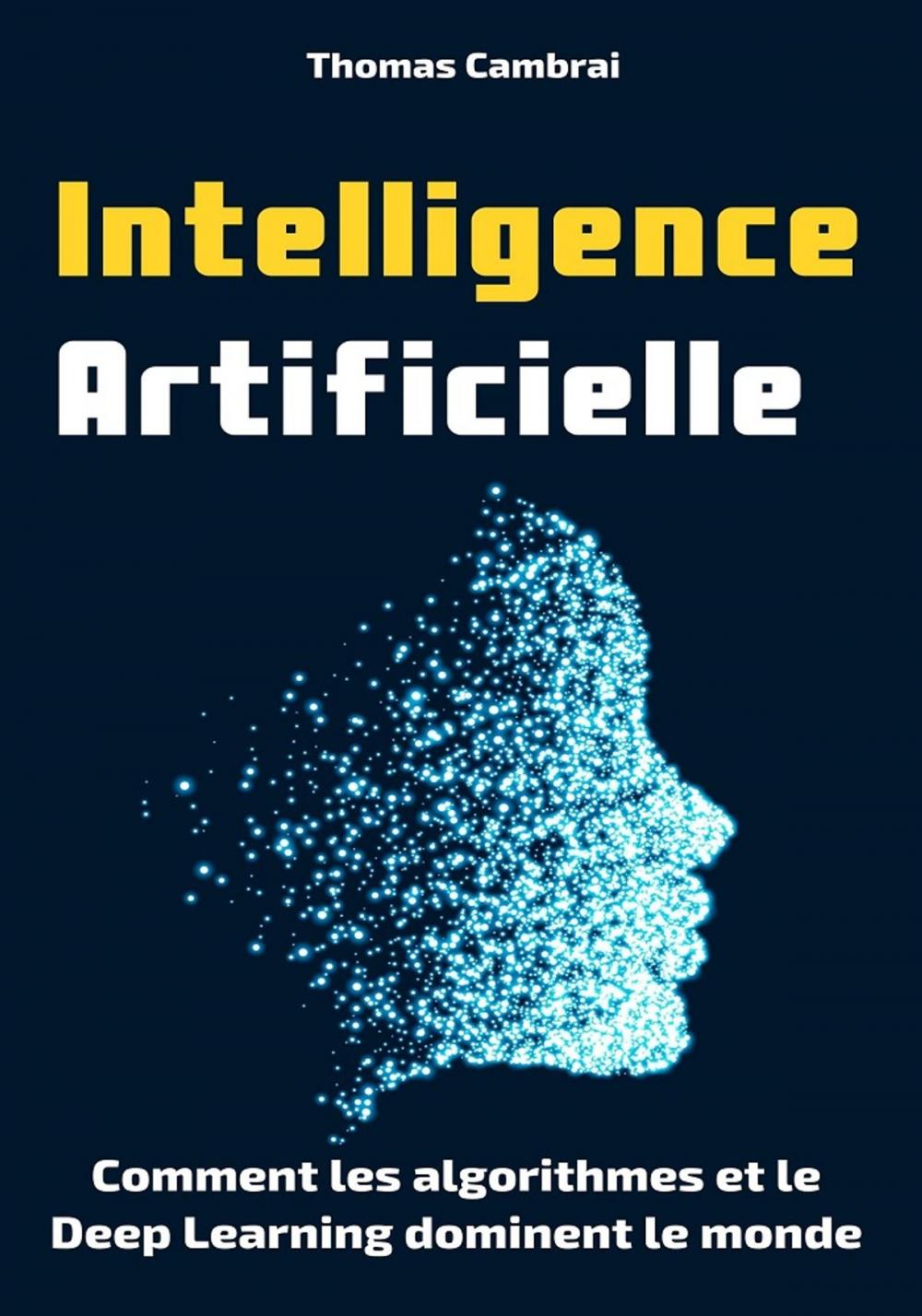 Big bigCover of Intelligence Artificielle : Comment les algorithmes et le Deep Learning dominent le monde
