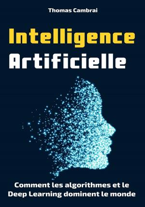 Book cover of Intelligence Artificielle : Comment les algorithmes et le Deep Learning dominent le monde
