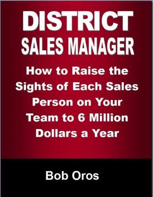Cover of the book District Sales Manager: How to Raise the Sights of Each Sales Person On Your Team to 6 Million Dollars a Year by Charlie Fox