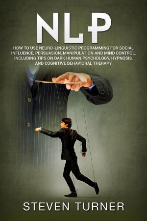 Cover of the book NLP: How to Use Neuro-Linguistic Programming for Social Influence, Persuasion, Manipulation and Mind Control, Including Tips on Dark Human Psychology, Hypnosis, and Cognitive Behavioral Therapy by T. W. Rolleston
