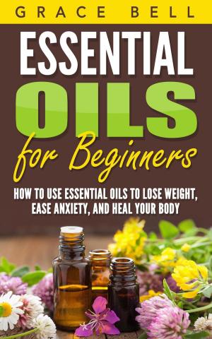 Cover of the book Essential Oils for Beginners: How to Use Essential Oils to Lose Weight, Ease Anxiety, and Heal Your Body by Grace Bell