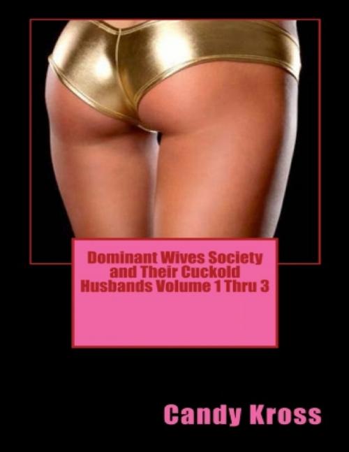 Cover of the book Dominant Wives Society and Their Cuckold Husbands Volume 1 Thru 3 by Candy Kross, Lulu.com