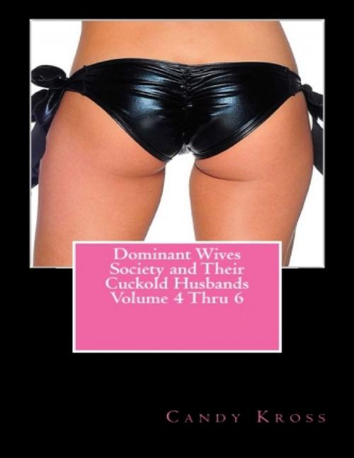 Cover of the book Dominant Wives Society and Their Cuckold Husbands Volume 4 Thru 6 by Candy Kross, Lulu.com