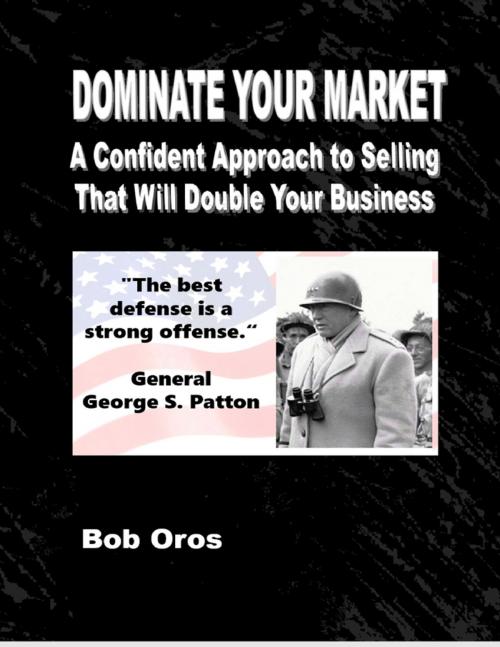 Cover of the book Dominate Your Market: A Confident Approach to Selling That Will Double Your Business by Bob Oros, Lulu.com