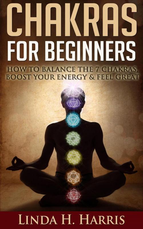 Cover of the book Chakras for Beginners: How to Balance the 7 Chakras, Boost Your Energy & Feel Great by Linda H. Harris, Insight Health Communications