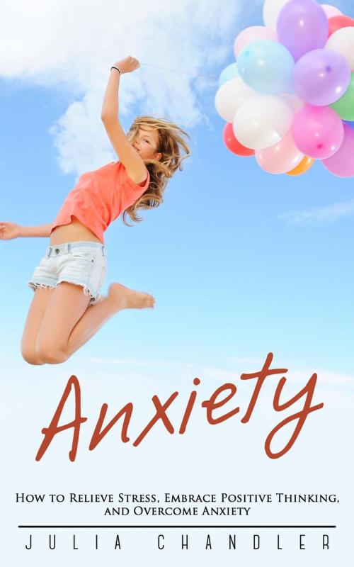 Cover of the book Anxiety: How to Relieve Stress, Embrace Positive Thinking, and Overcome Anxiety by Julia Chandler, Julia Chandler