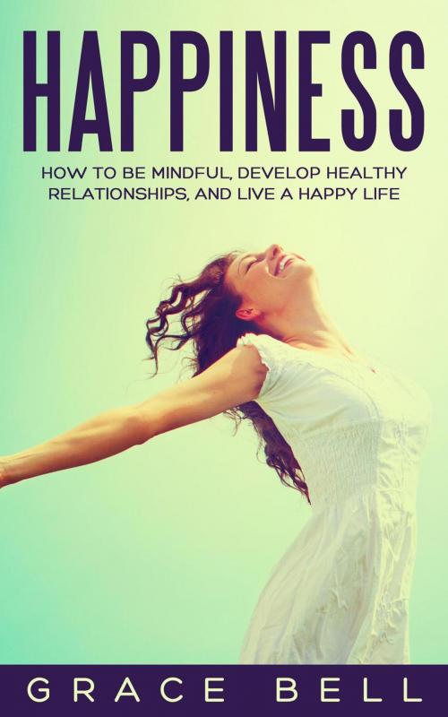 Cover of the book Happiness: How to Be Mindful, Develop Healthy Relationships, and Live a Happy Life by Grace Bell, Grace Bell