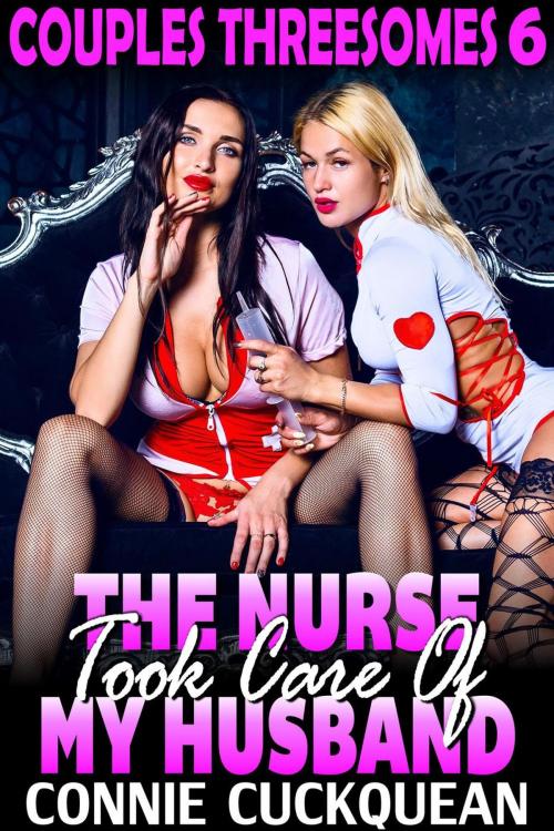 Cover of the book The Nurse Took Care Of My Husband : Couples Threesomes 6 (Threesome Erotica BDSM Erotica Lesbian Erotica) by Connie Cuckquean, Connie Cuckquean