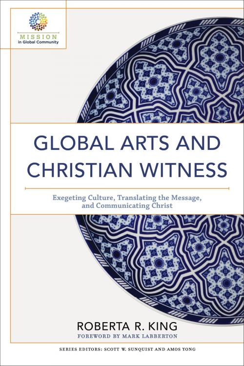 Cover of the book Global Arts and Christian Witness (Mission in Global Community) by Roberta R. King, Scott Sunquist, Amos Yong, Baker Publishing Group