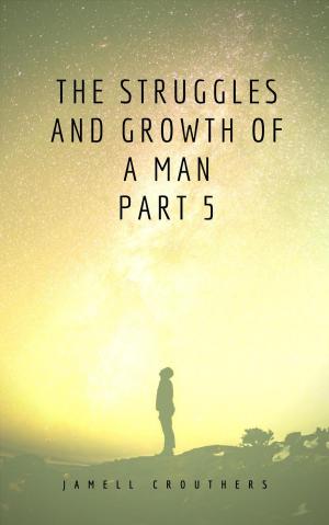 Cover of the book The Struggles and Growth of a Man Part 5 by Jamell Crouthers