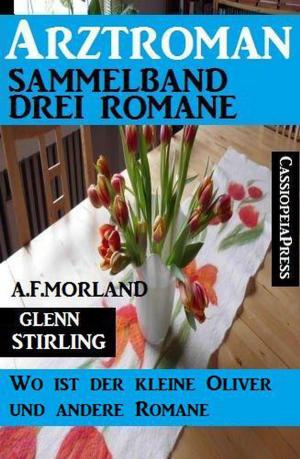 Cover of the book Arztroman Sammelband: Drei Romane: Wo ist der kleine Oliver und andere Romane by A. F. Morland, Glenn Stirling, Cedric Balmore