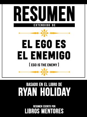 Cover of the book Resumen Extendido De El Ego Es Enemigo (Ego Is The Enemy) - Basado En El Libro De Ryan Holiday by Libros Mentores, Libros Mentores