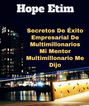 Cover of the book Secretos De Éxito Empresarial De Multimillonarios Mi Mentor Multimillonario Me Dijo by Hope Raphael