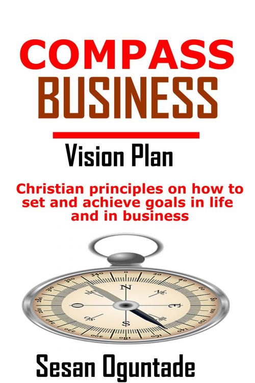 Cover of the book Compass Business Vision Plan: Christian Principles on How to Set and Achieve Goals in Life and in Business by Sesan Oguntade, Sesan Oguntade