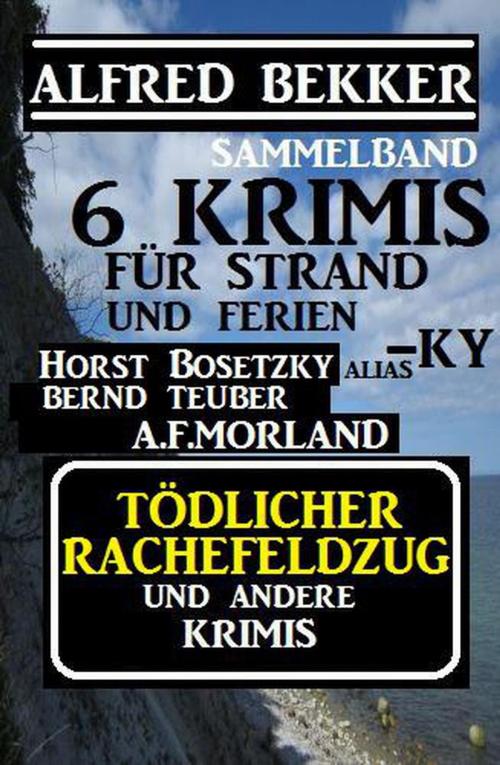 Cover of the book Sammelband 6 Krimis: Tödlicher Rachefeldzug und andere Krimis für Strand und Ferien by Alfred Bekker, Horst Bosetzky, A. F. Morland, Bernd Teuber, Cassiopeiapress/Alfredbooks