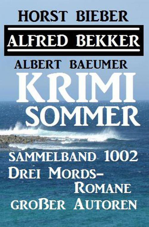 Cover of the book Krimi Sommer Sammelband 1002 – Drei Mords-Romane großer Autoren by Alfred Bekker, Horst Bieber, Albert Baeumer, Alfred Bekker