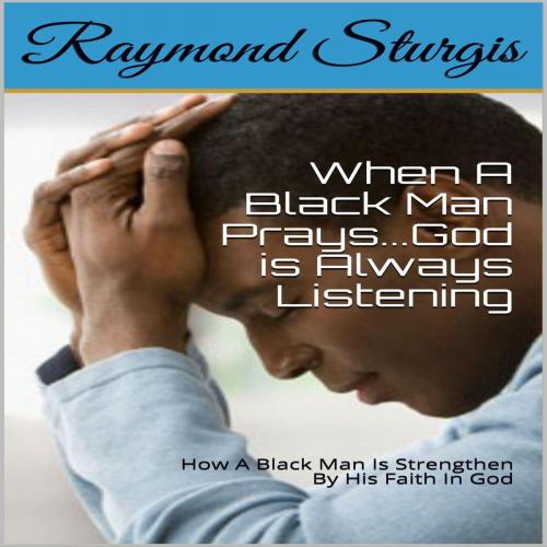 Cover of the book When A Black Man Prays...God is Always Listening: How A Black Man Is Strengthen By His Faith In God by Raymond Sturgis, Raymond Sturgis