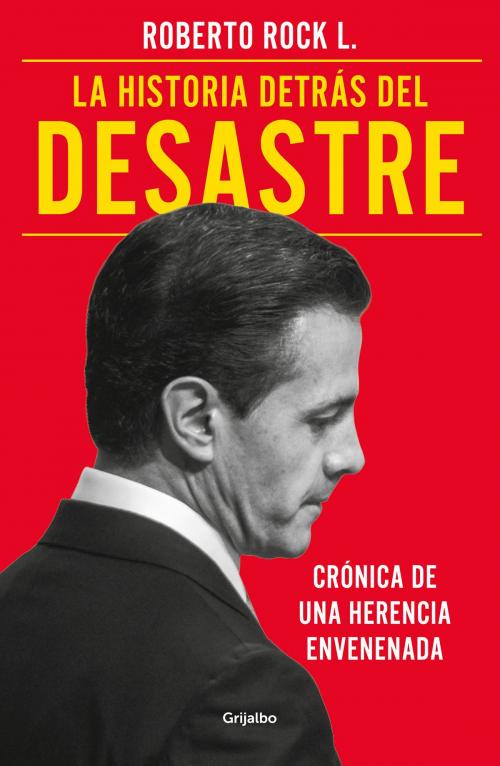 Cover of the book La historia detrás del desastre by Roberto Rock L., Penguin Random House Grupo Editorial México