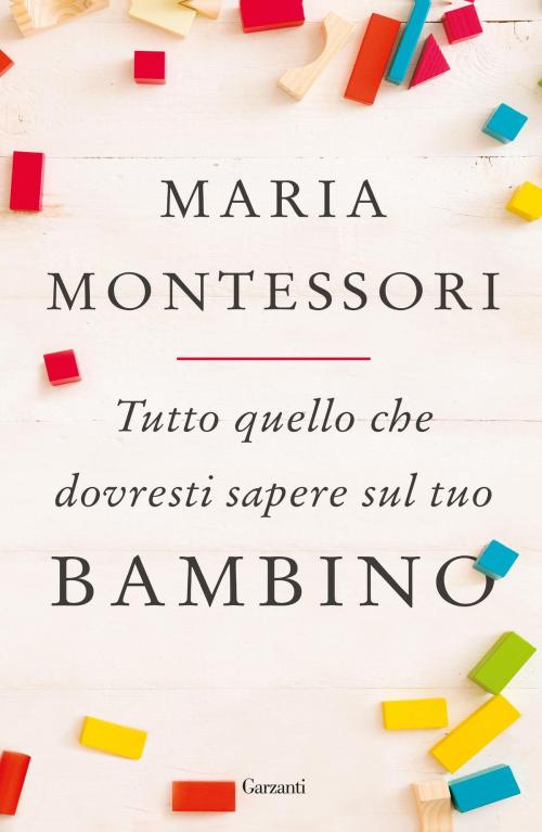 Cover of the book Tutto quello che dovresti sapere sul tuo bambino by Maria Montessori, Garzanti
