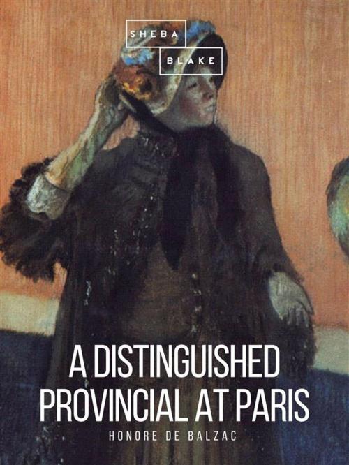 Cover of the book A Distinguished Provincial at Paris by Honoré de Balzac, Sheba Blake Publishing