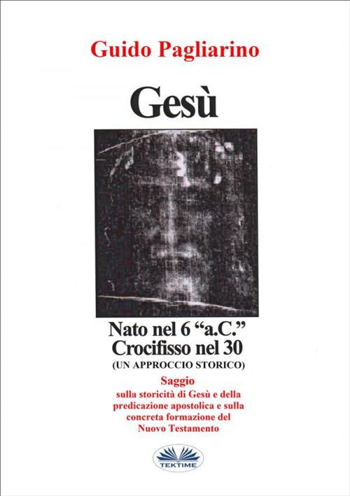 Cover of the book Gesù, Nato Nel 6 “a.C.” Crocifisso Nel 30 by Guido Pagliarino, Tektime