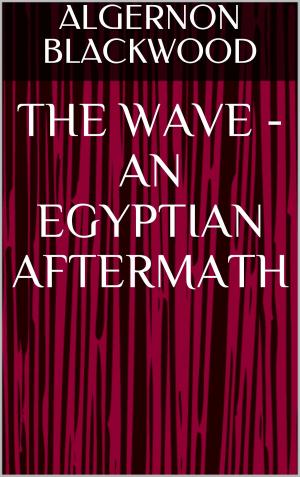 Cover of the book The Wave - An Egyptian Aftermath by George Bernard Shaw