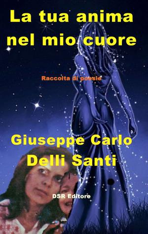 Cover of the book La tua anima nel mio cuore by Giuseppe Carlo Delli Santi