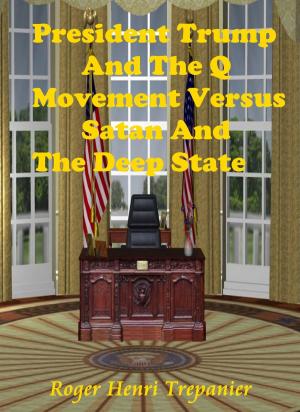 Cover of the book President Trump And The Q Movement Versus Satan And The Deep State by Roger Henri Trepanier