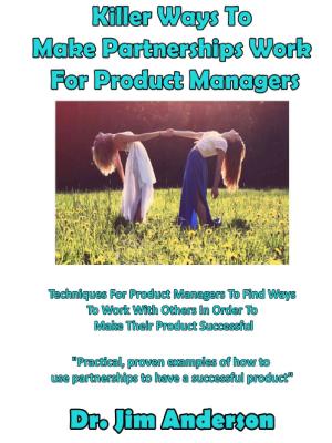 Cover of the book Killer Ways To Make Partnerships Work For Product Managers: Techniques For Product Managers To Find Ways To Work With Others In Order To Make Their Product Successful by Jim Anderson