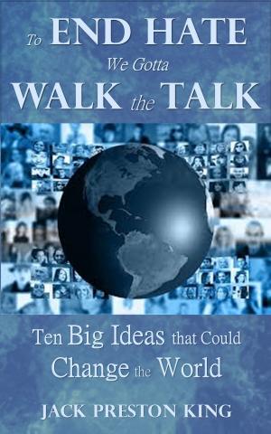 Cover of the book To End Hate We Gotta Walk the Talk: Ten Big Ideas that Could Change the World by Jack Preston King