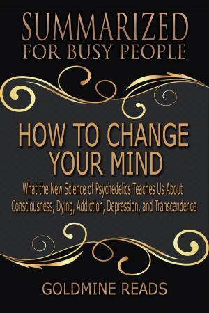 Cover of the book How to Change Your Mind - Summarized for Busy People: What the New Science of Psychedelics Teaches Us about Consciousness, Dying, Addiction, Depression, and Transcendence: Based on the Book by Michael by Goldmine Reads