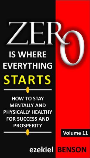 Cover of the book Zero is Where Everything Starts: How to stay Mentally and Physically Healthy for Success and Prosperity by Ezekiel Benson