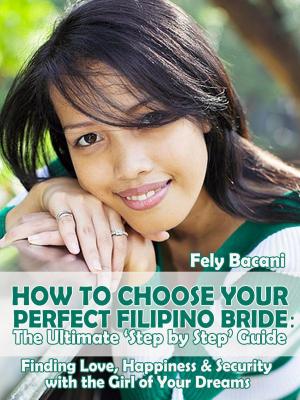 Cover of the book Choosing Your Perfect Filipino Bride: The Ultimate ‘Step by Step’ Guide to Finding Love, Happiness & Security with the Girl of Your Dreams by Fiona Tarr