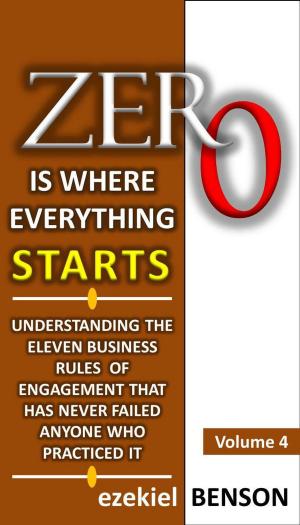 Book cover of Zero is Where Everything Starts: How to Position Yourself in the Ladder of Success by Applying Eleven Business Rules of Engagement that has Never Failed Anyone who Practiced It.