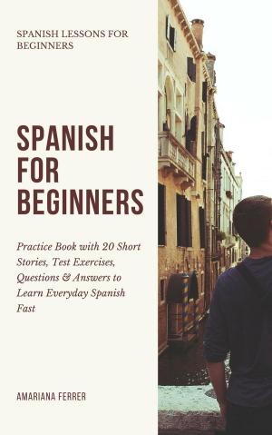 Book cover of Spanish for Beginners: Practice Book with 20 Short Stories, Test Exercises, Questions & Answers to Learn Everyday Spanish Fast