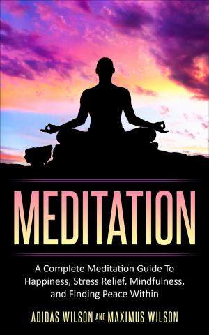 Book cover of Meditation - A Complete Meditation Guide To Happiness, Stress Relief, Mindfulness, And Finding Peace Within