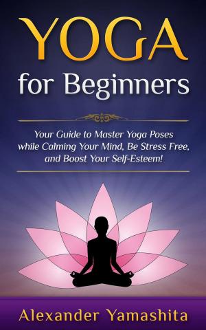 Cover of the book Yoga: for Beginners: Your Guide to Master Yoga Poses While Calming your Mind, Be Stress Free, and Boost your Self-esteem! by James T.Rose