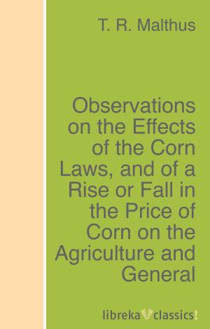 Cover of the book Observations on the Effects of the Corn Laws, and of a Rise or Fall in the Price of Corn on the Agriculture and General Wealth of the Country by Edgar Allan Poe