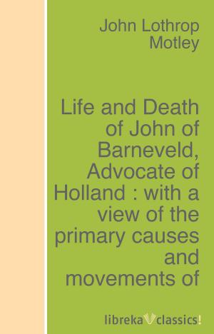 bigCover of the book Life and Death of John of Barneveld, Advocate of Holland : with a view of the primary causes and movements of the Thirty Years' War - Complete (1614-23) by 