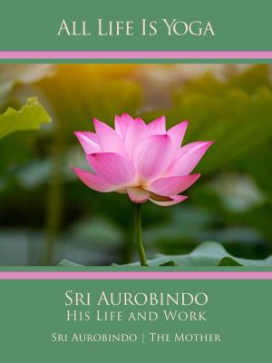bigCover of the book All Life Is Yoga: Sri Aurobindo – His Life and Work by 