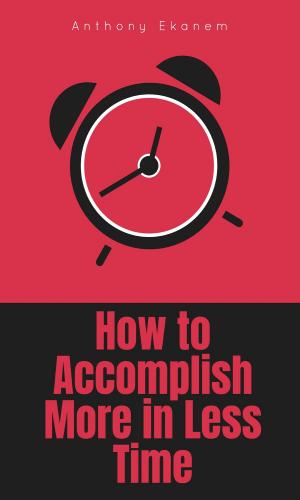 Cover of the book How to Accomplish More in Less Time by Anthony Ekanem