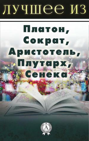 Cover of the book Лучшее из... Платон, Сократ, Аристотель, Плутарх, Сенека by Lawrence Winkler